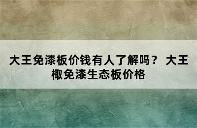 大王免漆板价钱有人了解吗？ 大王棷免漆生态板价格